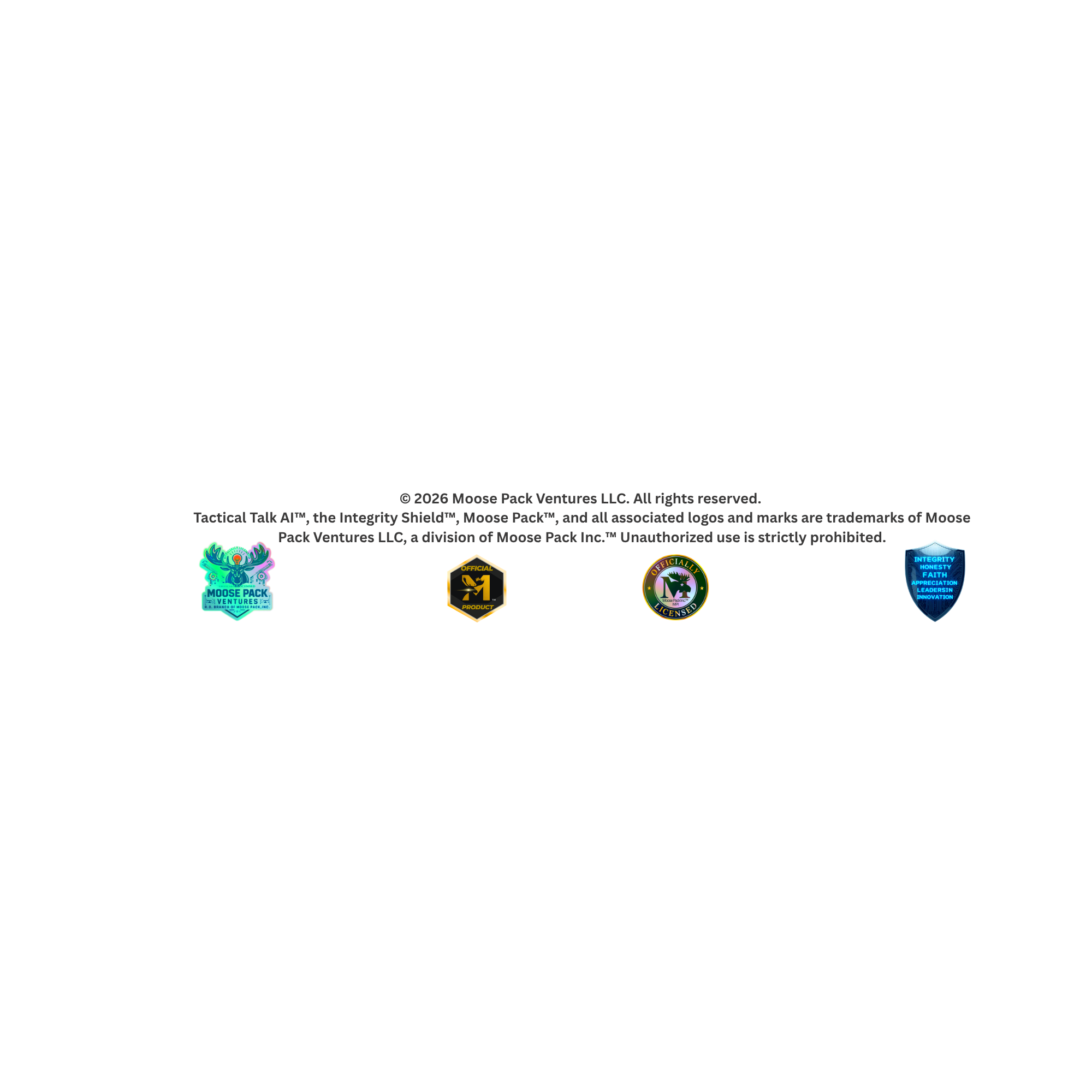 © 2026 Moose Pack Ventures LLC. All rights reserved. Tactical Talk AI™, the Integrity Shield™, Moose Pack™, and all associated logos and marks are trademarks of Moose Pack Ventures LLC, a division of Moose Pack Inc.™ Unauthorized use is strictly prohibited.